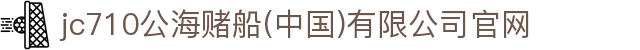 jc710公海赌船(中国)有限公司官网