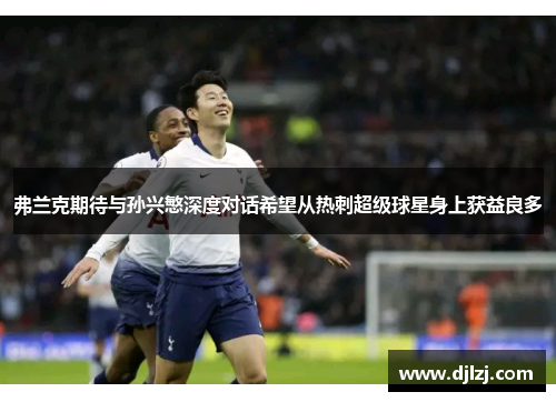 弗兰克期待与孙兴慜深度对话希望从热刺超级球星身上获益良多