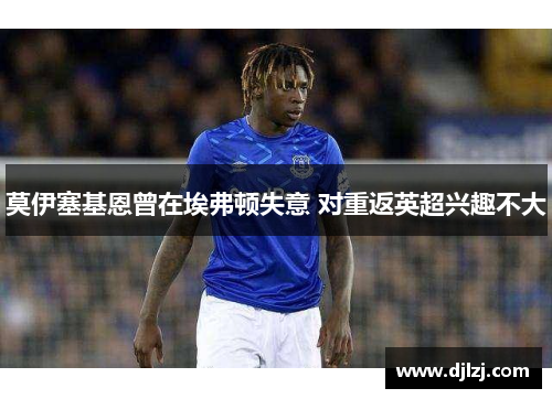 莫伊塞基恩曾在埃弗顿失意 对重返英超兴趣不大