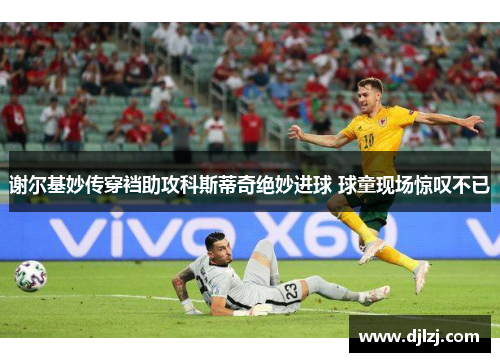 谢尔基妙传穿裆助攻科斯蒂奇绝妙进球 球童现场惊叹不已