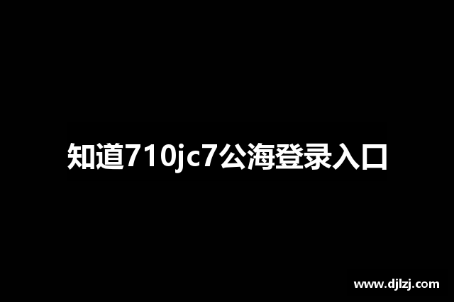 知道710jc7公海登录入口